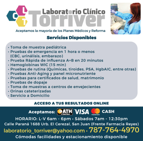 Laboratorio Clínico Torriver
• Pruebas de Covid, antígenos y PCR
Pruebas de emergencia - (en Hemoglobina WIC 15 minutos)
• Prueba rápida de influenza A+B en 20 minutos
• Hemoglobinas WIC
• Pruebas de Micoplasma
• Pruebas de rutina (Químicas, tiroides, PSA, HgbA1C, entre otras)
• Pruebas Anti-Aging y panel micronutriente
• Pruebas para certificados de salud y matrimonio
• Pruebas de dopaje
• Toma de muestras a centros de envejecientes
• Orinas cateterizadas
• Servicio a domicilio
• Acceso a resultados online