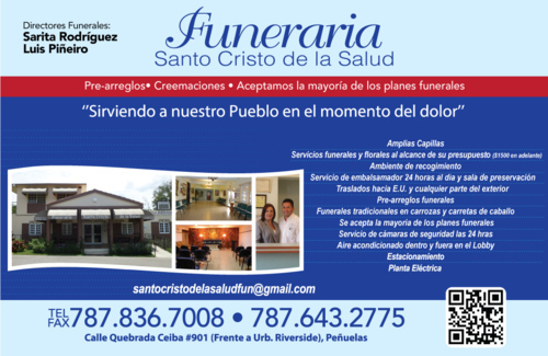                                                                                             Funeraria Santo Cristo de la Salud
• Arreglos Funerarios
• Cremación
• Traslado de Cadáveres dentro y fuera de Puerto Rico
• Servicio de embalsamador las 24 horas
• Cómodas instalaciones con estacionamiento
• Contamos con planta de energía eléctrica
                                                                                    